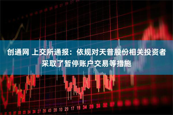创通网 上交所通报：依规对天普股份相关投资者采取了暂停账户交易等措施