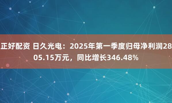 正好配资 日久光电：2025年第一季度归母净利润2805.15万元，同比增长346.48%