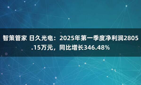 智策管家 日久光电：2025年第一季度净利润2805.15万元，同比增长346.48%