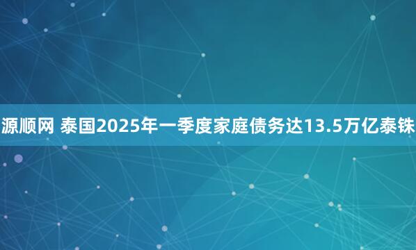 源顺网 泰国2025年一季度家庭债务达13.5万亿泰铢