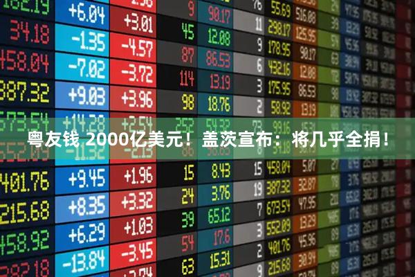 粤友钱 2000亿美元！盖茨宣布：将几乎全捐！