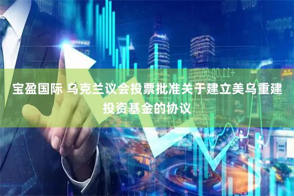 宝盈国际 乌克兰议会投票批准关于建立美乌重建投资基金的协议
