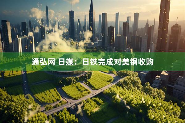 通弘网 日媒：日铁完成对美钢收购