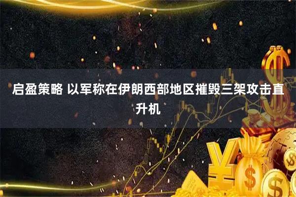 启盈策略 以军称在伊朗西部地区摧毁三架攻击直升机