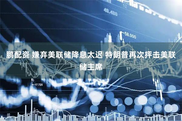 鹏配资 嫌弃美联储降息太迟 特朗普再次抨击美联储主席
