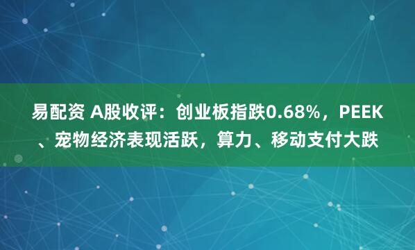 易配资 A股收评：创业板指跌0.68%，PEEK、宠物经济表现活跃，算力、移动支付大跌