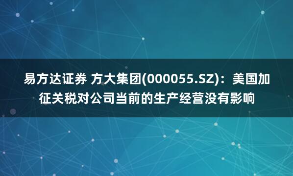 易方达证券 方大集团(000055.SZ)：美国加征关税对公司当前的生产经营没有影响
