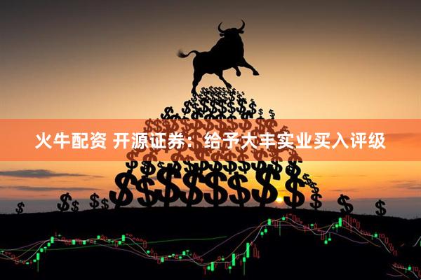 火牛配资 开源证券：给予大丰实业买入评级
