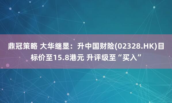 鼎冠策略 大华继显：升中国财险(02328.HK)目标价至15.8港元 升评级至“买入”