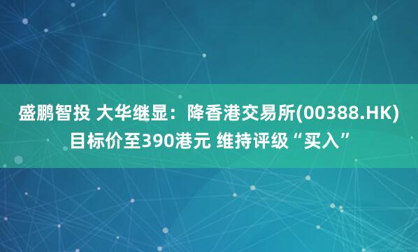 盛鹏智投 大华继显：降香港交易所(00388.HK)目标价至390港元 维持评级“买入”