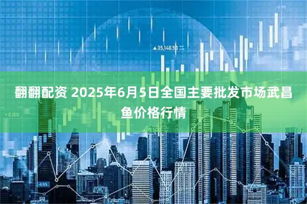 翻翻配资 2025年6月5日全国主要批发市场武昌鱼价格行情