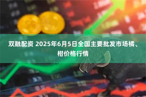 双融配资 2025年6月5日全国主要批发市场橘、柑价格行情