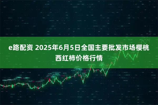e路配资 2025年6月5日全国主要批发市场樱桃西红柿价格行情