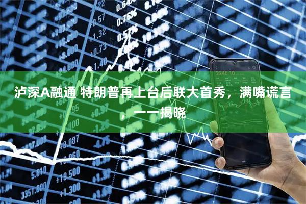 泸深A融通 特朗普再上台后联大首秀，满嘴谎言，一一揭晓