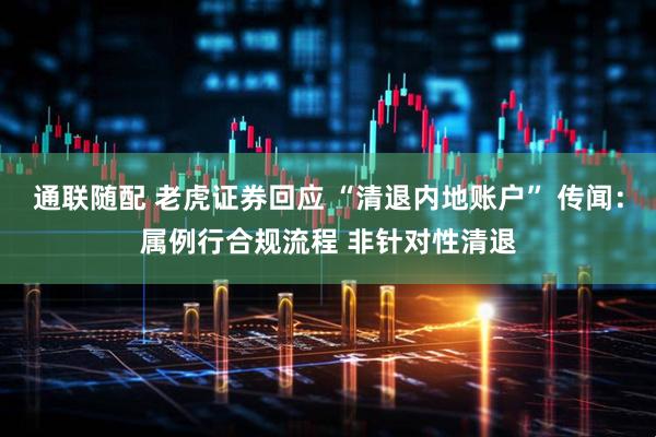 通联随配 老虎证券回应 “清退内地账户” 传闻：属例行合规流程 非针对性清退