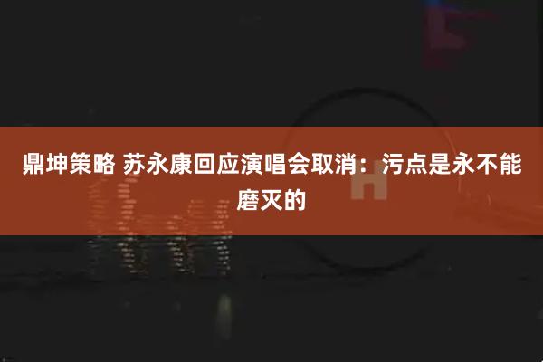 鼎坤策略 苏永康回应演唱会取消：污点是永不能磨灭的