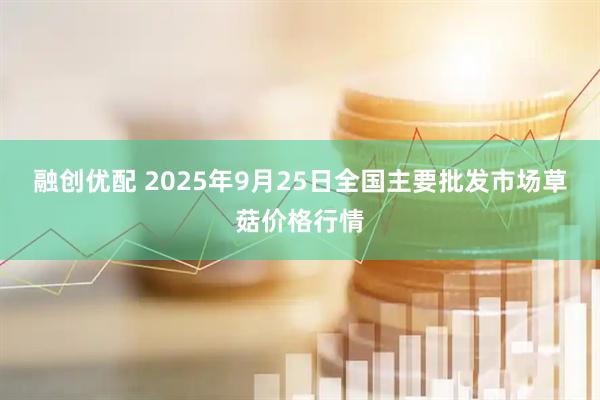 融创优配 2025年9月25日全国主要批发市场草菇价格行情