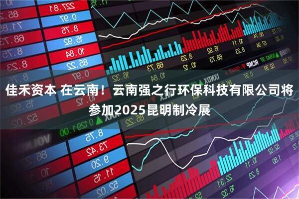 佳禾资本 在云南！云南强之行环保科技有限公司将参加2025昆明制冷展