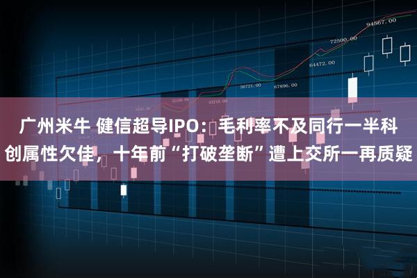 广州米牛 健信超导IPO：毛利率不及同行一半科创属性欠佳，十年前“打破垄断”遭上交所一再质疑
