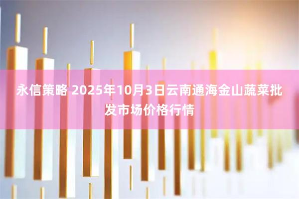 永信策略 2025年10月3日云南通海金山蔬菜批发市场价格行情