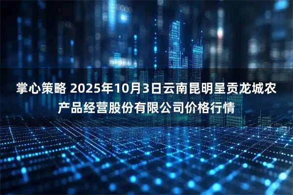掌心策略 2025年10月3日云南昆明呈贡龙城农产品经营股份有限公司价格行情