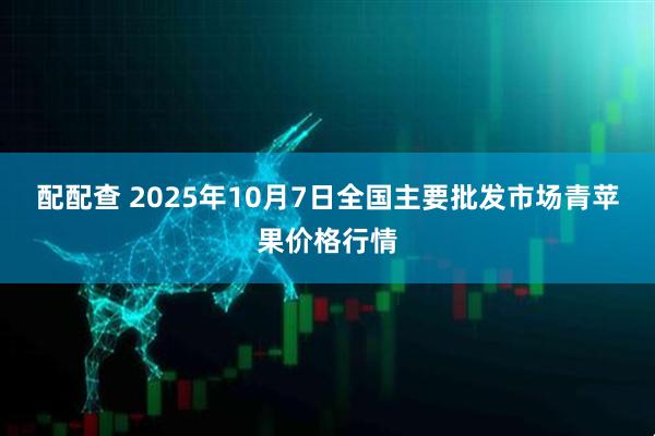 配配查 2025年10月7日全国主要批发市场青苹果价格行情