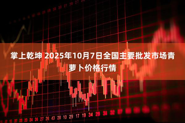 掌上乾坤 2025年10月7日全国主要批发市场青萝卜价格行情