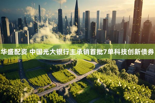 华盛配资 中国光大银行主承销首批7单科技创新债券