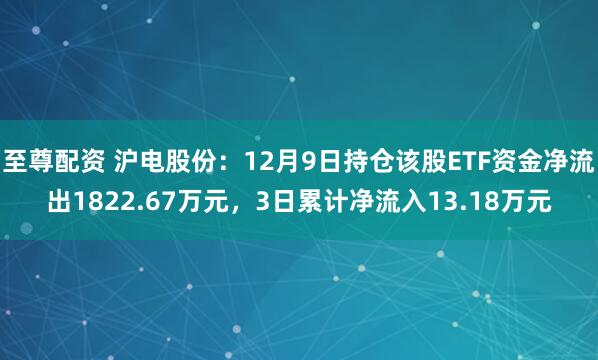 至尊配资 沪电股份：12月9日持仓该股ETF资金净流出1822.67万元，3日累计净流入13.18万元