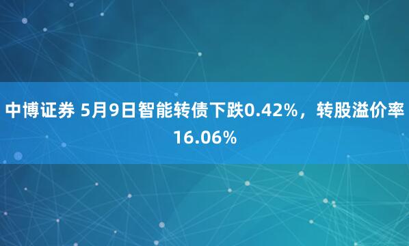 中博证券 5月9日智能转债下跌0.42%，转股溢价率16.06%