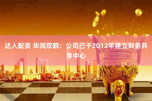 达人配资 华润双鹤：公司已于2012年建立财务共享中心
