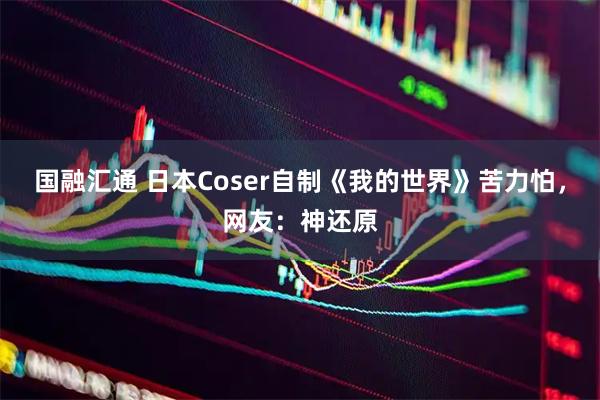 国融汇通 日本Coser自制《我的世界》苦力怕，网友：神还原