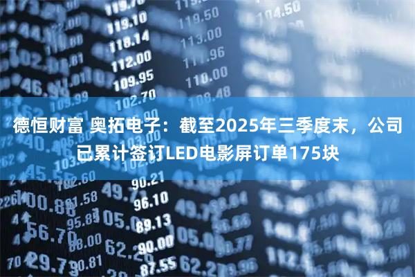 德恒财富 奥拓电子：截至2025年三季度末，公司已累计签订LED电影屏订单175块