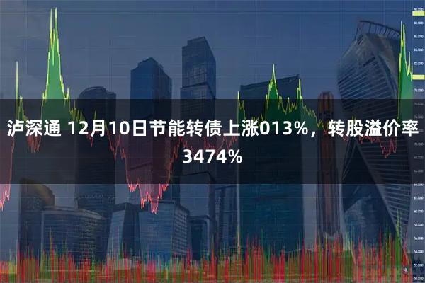 泸深通 12月10日节能转债上涨013%，转股溢价率3474%