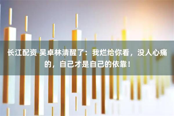 长江配资 吴卓林清醒了：我烂给你看，没人心痛的，自己才是自己的依靠！