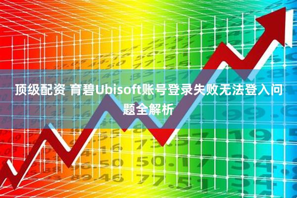 顶级配资 育碧Ubisoft账号登录失败无法登入问题全解析
