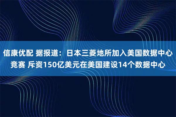 信康优配 据报道：日本三菱地所加入美国数据中心竞赛 斥资150亿美元在美国建设14个数据中心