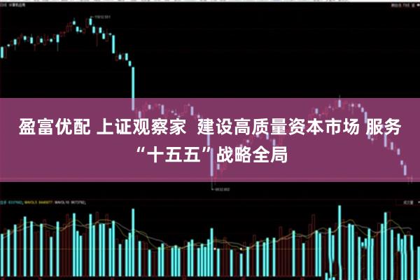 盈富优配 上证观察家 建设高质量资本市场 服务“十五五”战略全局