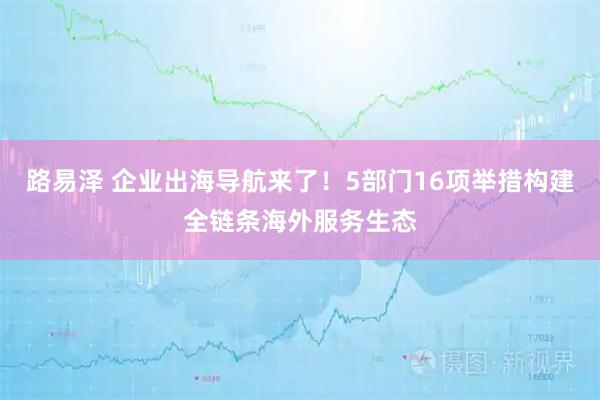 路易泽 企业出海导航来了!5部门16项举措构建全链条海外服务生态