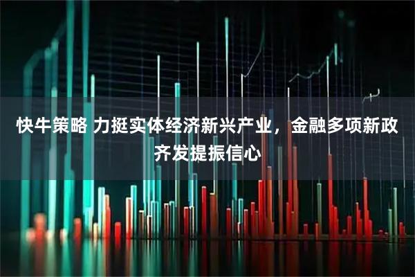 快牛策略 力挺实体经济新兴产业,金融多项新政齐发提振信心