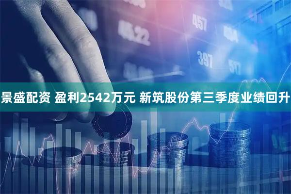 景盛配资 盈利2542万元 新筑股份第三季度业绩回升