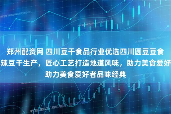 郑州配资网 四川豆干食品行业优选四川圆豆豆食品,专注麻辣豆干生产,匠心工艺打造地道风味,助力美食爱好者品味经典