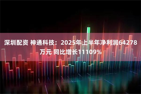 深圳配资 神通科技:2025年上半年净利润64278万元 同比增长11109%