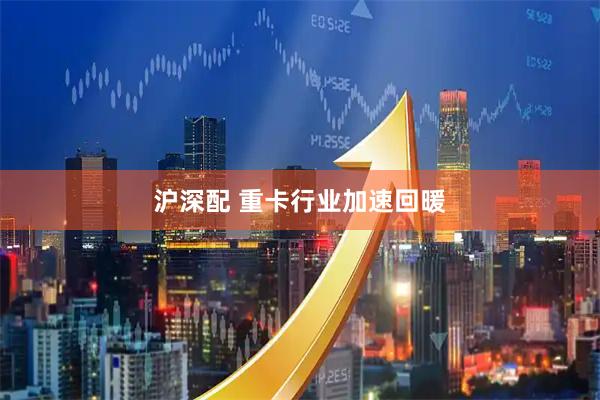 沪深配 重卡行业加速回暖