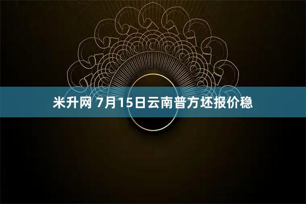 米升网 7月15日云南普方坯报价稳