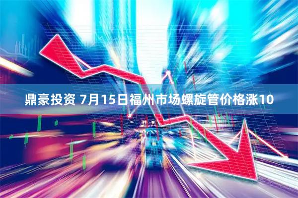 鼎豪投资 7月15日福州市场螺旋管价格涨10
