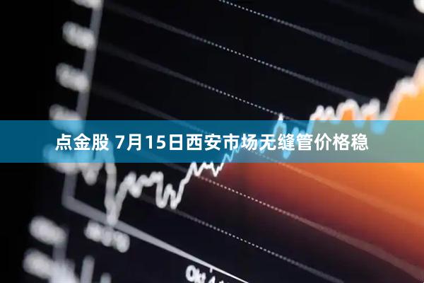点金股 7月15日西安市场无缝管价格稳
