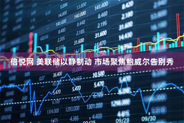倍悦网 美联储以静制动 市场聚焦鲍威尔告别秀