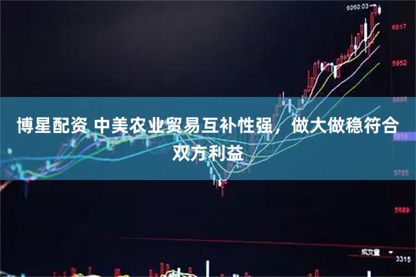 博星配资 中美农业贸易互补性强，做大做稳符合双方利益