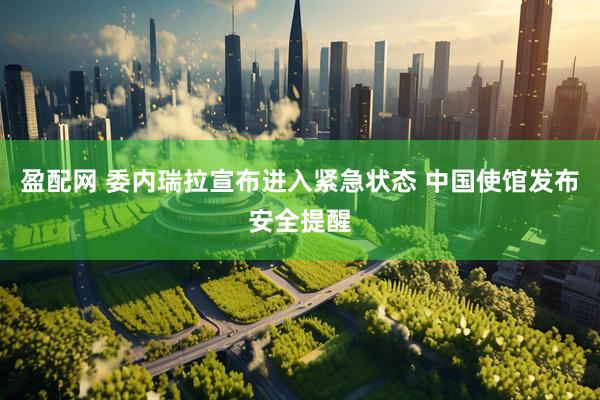 盈配网 委内瑞拉宣布进入紧急状态 中国使馆发布安全提醒